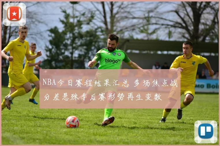 NBA今日赛程结果汇总 多场焦点战分差悬殊季后赛形势再生变数