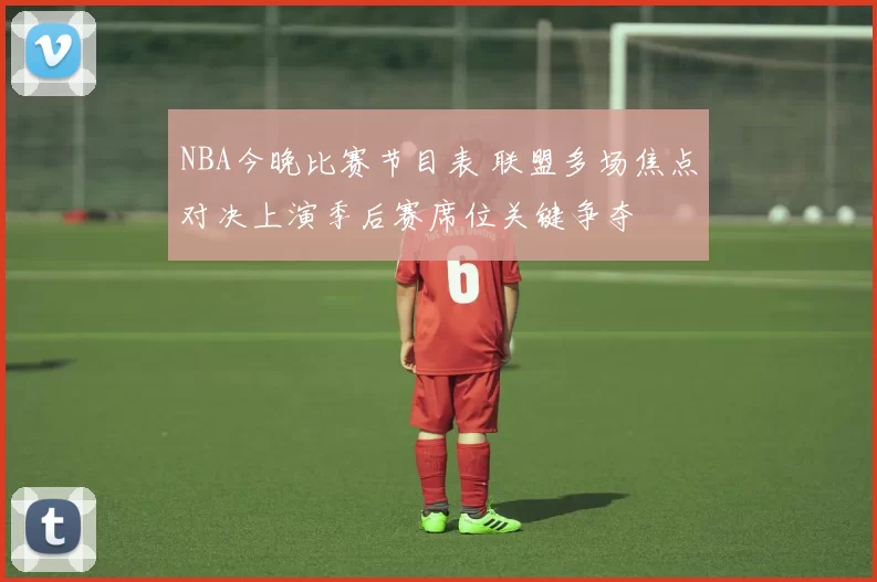 NBA今晚比赛节目表 联盟多场焦点对决上演季后赛席位关键争夺