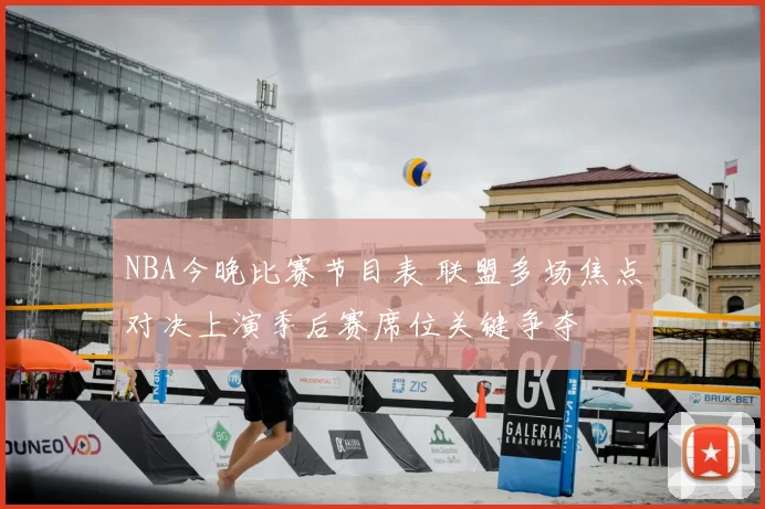 NBA今晚比赛节目表 联盟多场焦点对决上演季后赛席位关键争夺