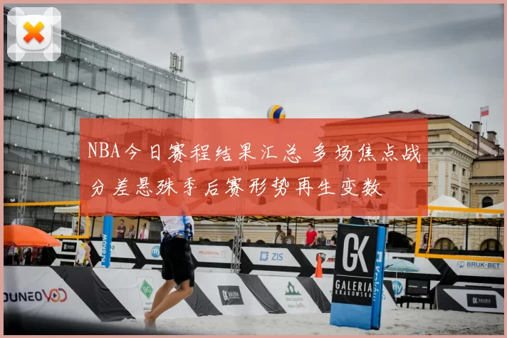 NBA今日赛程结果汇总 多场焦点战分差悬殊季后赛形势再生变数
